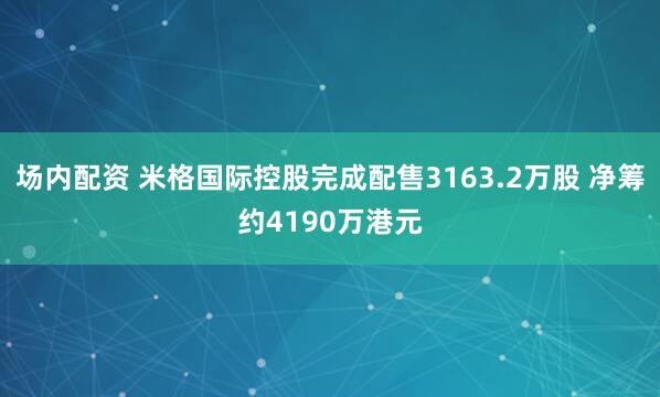 场内配资 米格国际控股完成配售3163.2万股 净筹约4190万港元