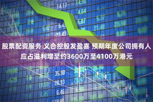 股票配资服务 义合控股发盈喜 预期年度公司拥有人应占溢利增至约3600万至4100万港元