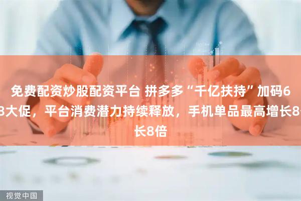 免费配资炒股配资平台 拼多多“千亿扶持”加码618大促，平台消费潜力持续释放，手机单品最高增长8倍