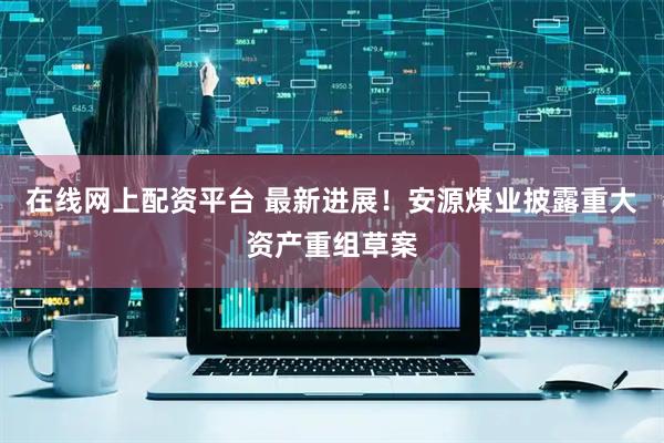 在线网上配资平台 最新进展！安源煤业披露重大资产重组草案