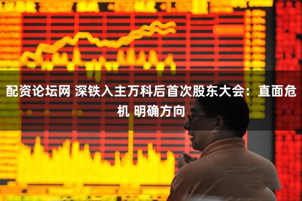 配资论坛网 深铁入主万科后首次股东大会：直面危机 明确方向