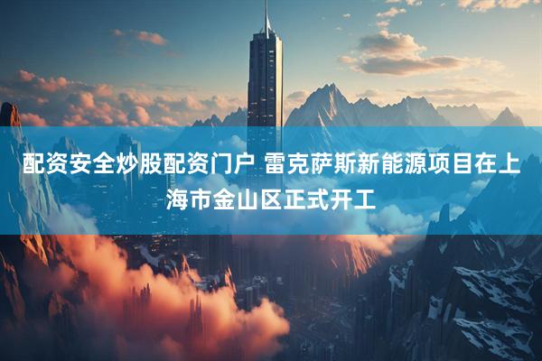配资安全炒股配资门户 雷克萨斯新能源项目在上海市金山区正式开工