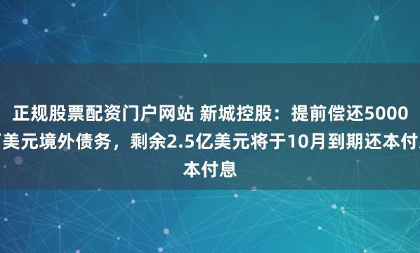 正规股票配资门户网站 新城控股：提前偿还5000万美元境外债务，剩余2.5亿美元将于10月到期还本付息