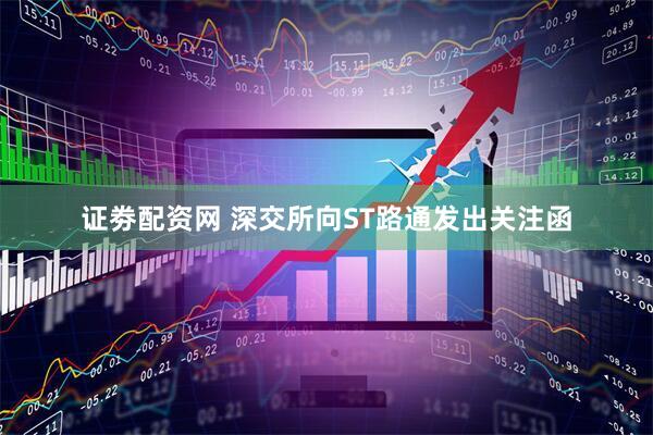证劵配资网 深交所向ST路通发出关注函
