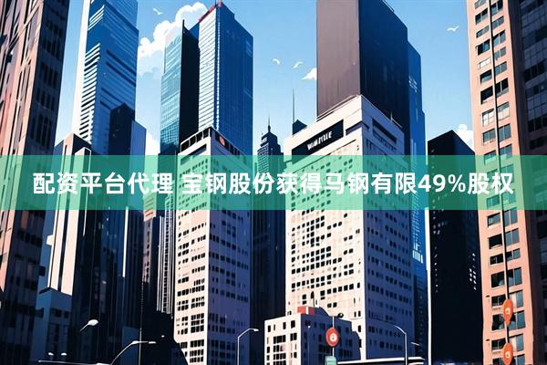 配资平台代理 宝钢股份获得马钢有限49%股权