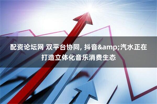 配资论坛网 双平台协同, 抖音&汽水正在打造立体化音乐消费生态