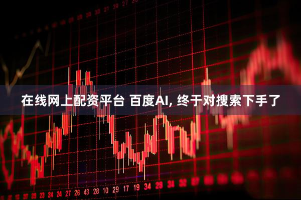 在线网上配资平台 百度AI, 终于对搜索下手了