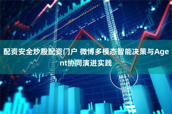 配资安全炒股配资门户 微博多模态智能决策与Agent协同演进实践