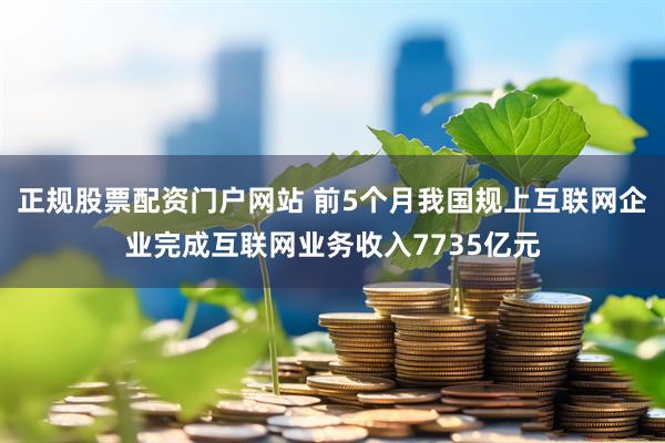 正规股票配资门户网站 前5个月我国规上互联网企业完成互联网业务收入7735亿元