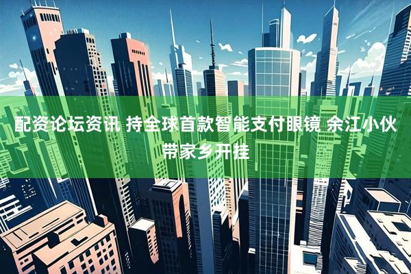 配资论坛资讯 持全球首款智能支付眼镜 余江小伙带家乡开挂