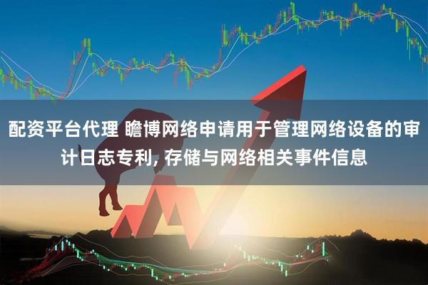 配资平台代理 瞻博网络申请用于管理网络设备的审计日志专利, 存储与网络相关事件信息