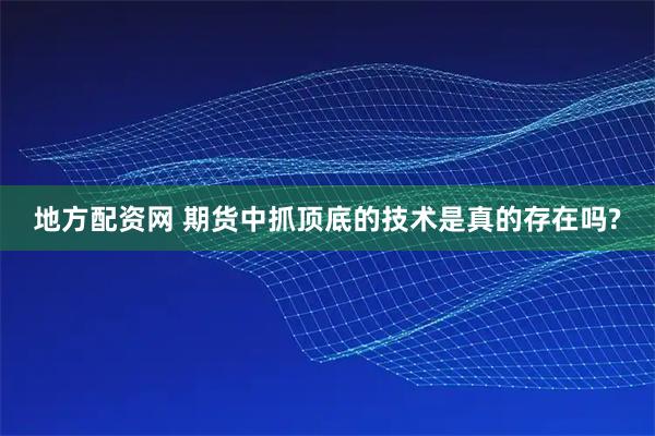 地方配资网 期货中抓顶底的技术是真的存在吗?