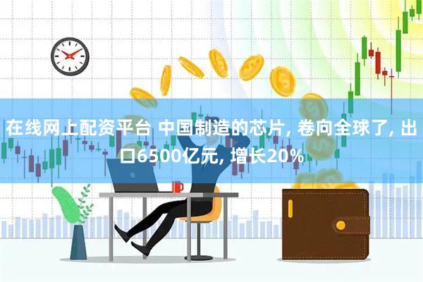 在线网上配资平台 中国制造的芯片, 卷向全球了, 出口6500亿元, 增长20%