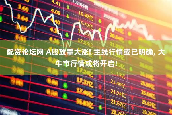 配资论坛网 A股放量大涨! 主线行情或已明确, 大牛市行情或将开启!