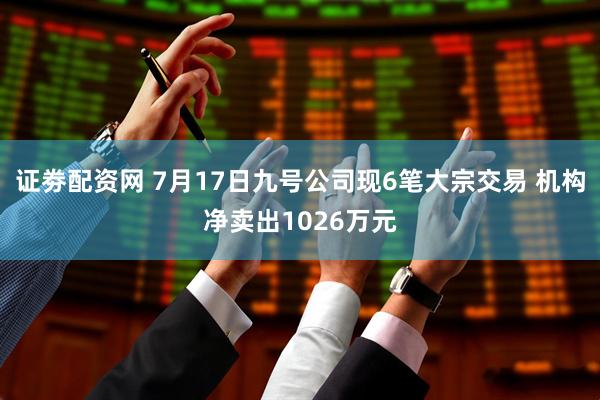 证劵配资网 7月17日九号公司现6笔大宗交易 机构净卖出1026万元