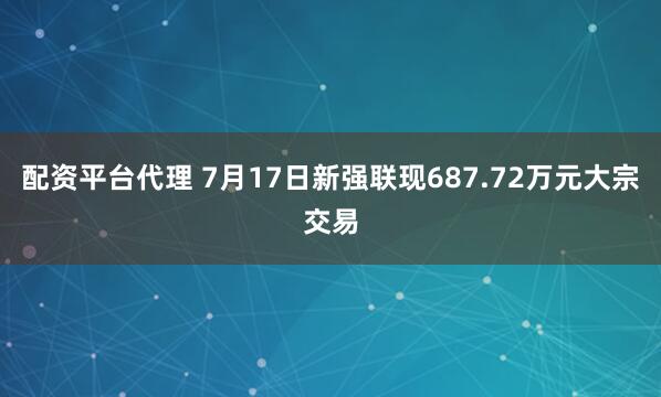 配资平台代理 7月17日新强联现687.72万元大宗交易