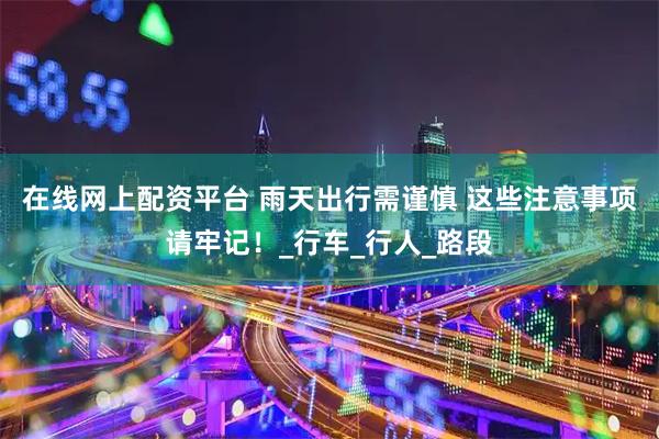 在线网上配资平台 雨天出行需谨慎 这些注意事项请牢记！_行车_行人_路段