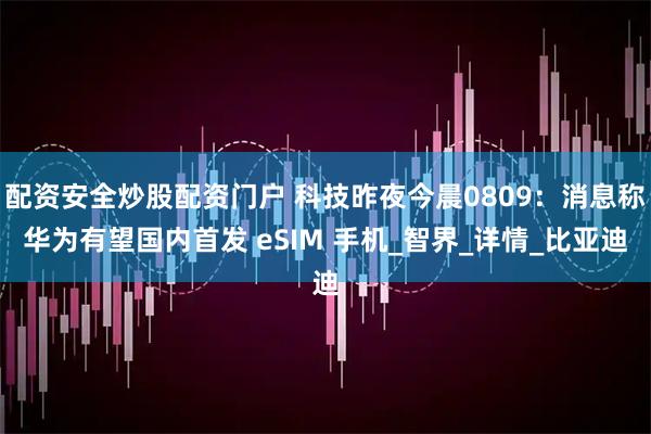 配资安全炒股配资门户 科技昨夜今晨0809：消息称华为有望国内首发 eSIM 手机_智界_详情_比亚迪
