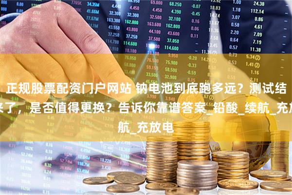 正规股票配资门户网站 钠电池到底跑多远？测试结果来了，是否值得更换？告诉你靠谱答案_铅酸_续航_充放电