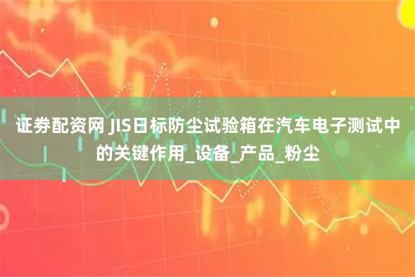 证劵配资网 JIS日标防尘试验箱在汽车电子测试中的关键作用_设备_产品_粉尘