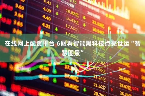 在线网上配资平台 6图看智能黑科技点亮世运“智慧图景”