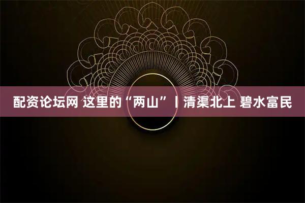 配资论坛网 这里的“两山”丨清渠北上 碧水富民
