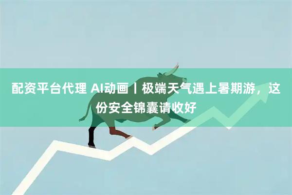 配资平台代理 AI动画丨极端天气遇上暑期游，这份安全锦囊请收好