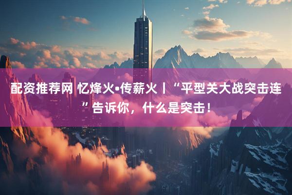 配资推荐网 忆烽火•传薪火丨“平型关大战突击连”告诉你，什么是突击！