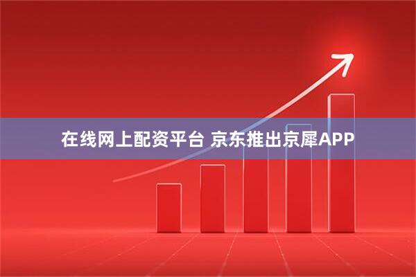 在线网上配资平台 京东推出京犀APP