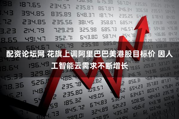 配资论坛网 花旗上调阿里巴巴美港股目标价 因人工智能云需求不断增长
