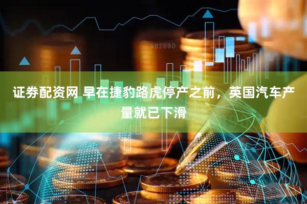 证劵配资网 早在捷豹路虎停产之前，英国汽车产量就已下滑