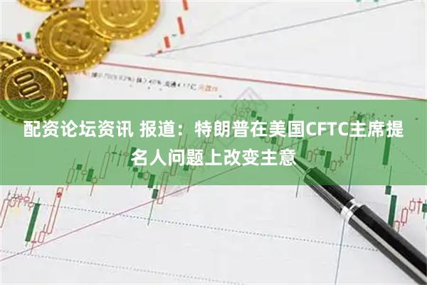 配资论坛资讯 报道：特朗普在美国CFTC主席提名人问题上改变主意