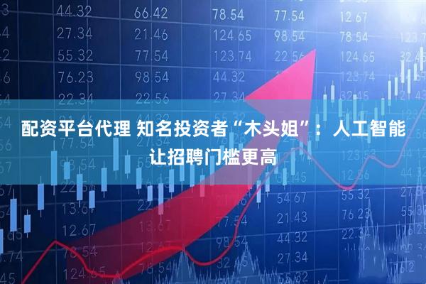 配资平台代理 知名投资者“木头姐”：人工智能让招聘门槛更高